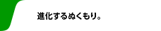 進化するぬくもり。