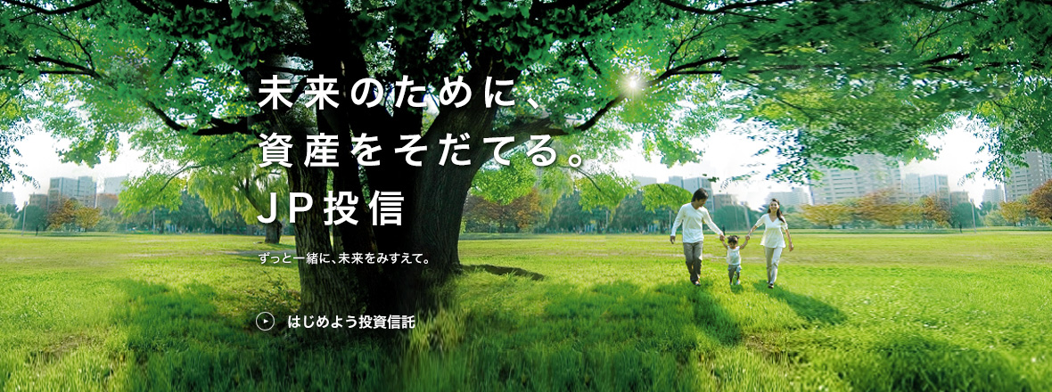 未来のために、資産をそだてる。JP投信 ずっと一緒に、未来をみすえて。 はじめよう投資信託