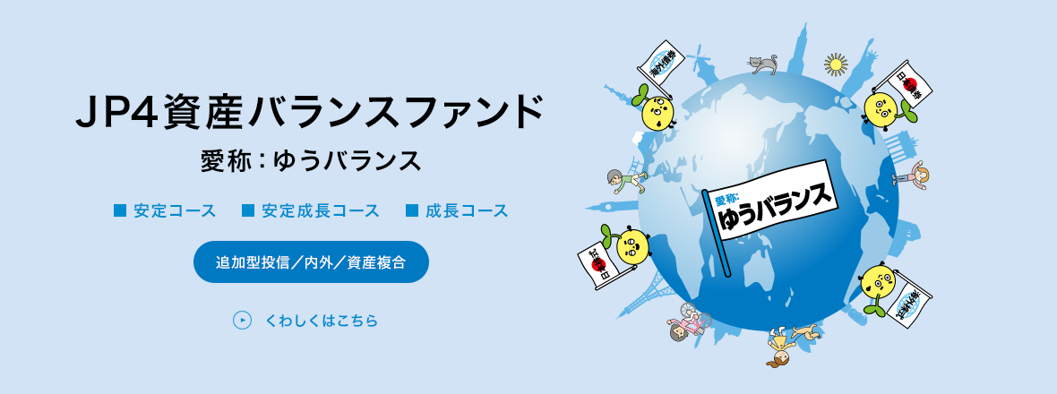 JP4資産バランスファンド 愛称：ゆうバランス 安定コース、安定成長コース、成長コース 追加型投信／内外／資産複合 くわしくはこちら